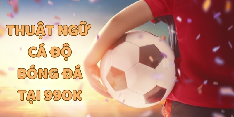 thuật ngữ cá độ bóng đá Tổng hợp các thuật ngữ cá độ bóng đá tại 99OK