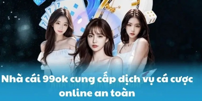 99OK Lừa Đảo Không? 4 Lý Do Chứng Minh 99OK Không Lừa Đảo 3 99OK cung cấp dịch vụ cá cược online an toàn